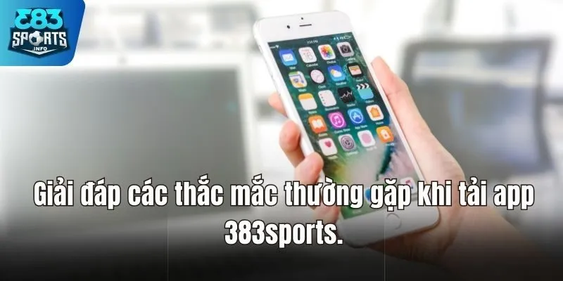 Giải đáp các thắc mắc thường gặp khi tải app 383sports.